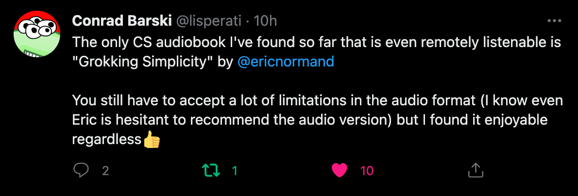 The only CS audiobook I've found so far that is even remotely
listenable is "Grokking Simplicity" by @ericnormand. You still have to
accept a lot of limitations in the audio format (I know even Eric is
hesitant to recommend the audio version) but I found it enjoyable
regardless👍